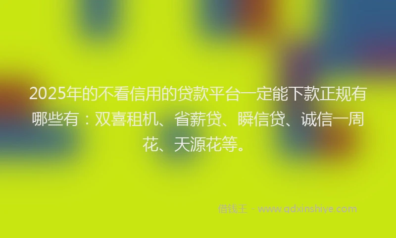 2025年的不看信用的贷款平台一定能下款正规有哪些有：双喜租机、省薪贷、瞬信贷、诚信一周花、天源花等。