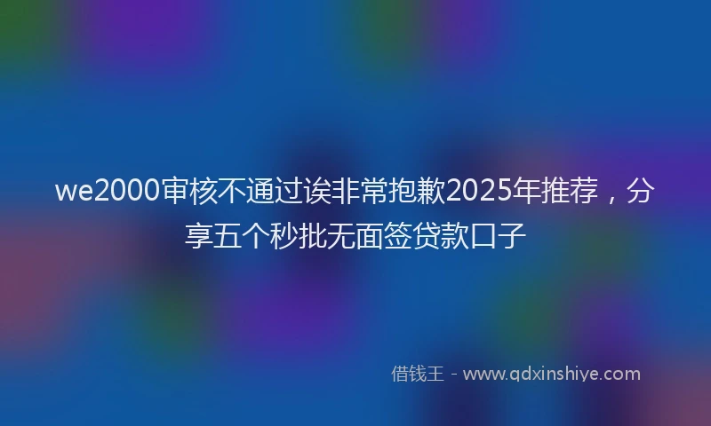 we2000审核不通过诶非常抱歉2025年推荐，分享五个秒批无面签贷款口子