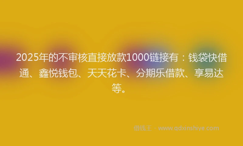 2025年的不审核直接放款1000链接有：钱袋快借通、鑫悦钱包、天天花卡、分期乐借款、享易达等。
