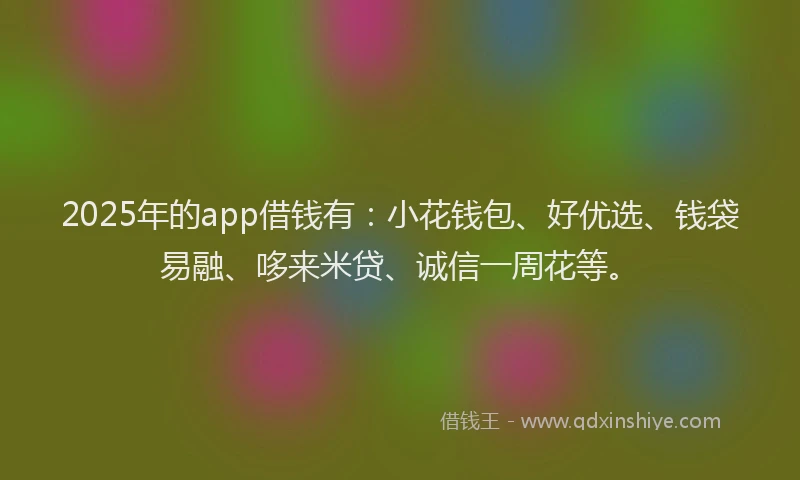 2025年的app借钱有：小花钱包、好优选、钱袋易融、哆来米贷、诚信一周花等。