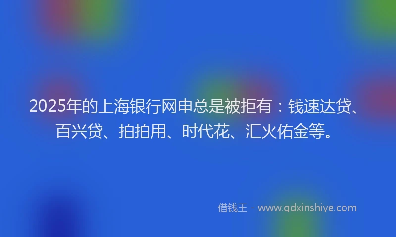2025年的上海银行网申总是被拒有：钱速达贷、百兴贷、拍拍用、时代花、汇火佑金等。