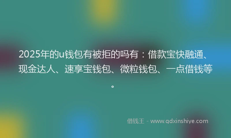 2025年的u钱包有被拒的吗有：借款宝快融通、现金达人、速享宝钱包、微粒钱包、一点借钱等。