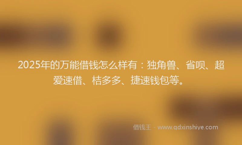 2025年的万能借钱怎么样有：独角兽、省呗、超爱速借、桔多多、捷速钱包等。