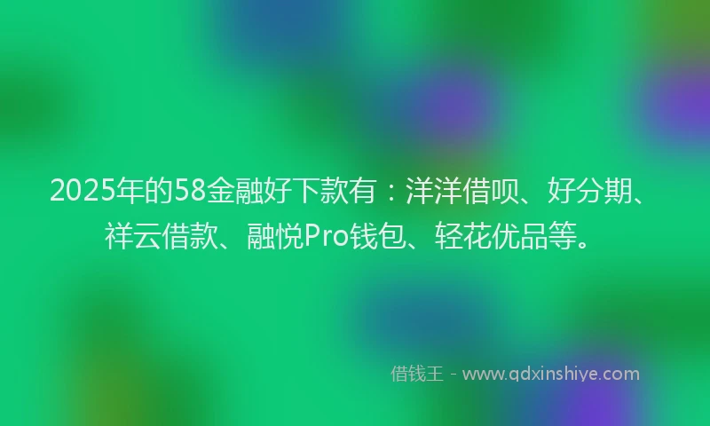2025年的58金融好下款有：洋洋借呗、好分期、祥云借款、融悦Pro钱包、轻花优品等。