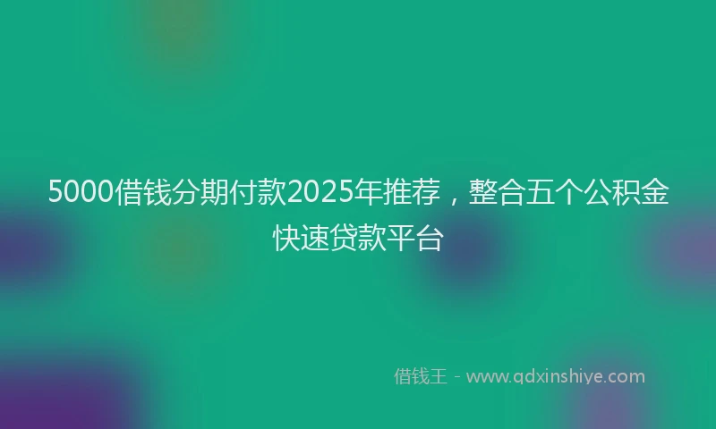5000借钱分期付款2025年推荐，整合五个公积金快速贷款平台