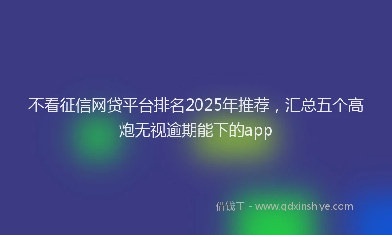 不看征信网贷平台排名2025年推荐，汇总五个高炮无视逾期能下的app