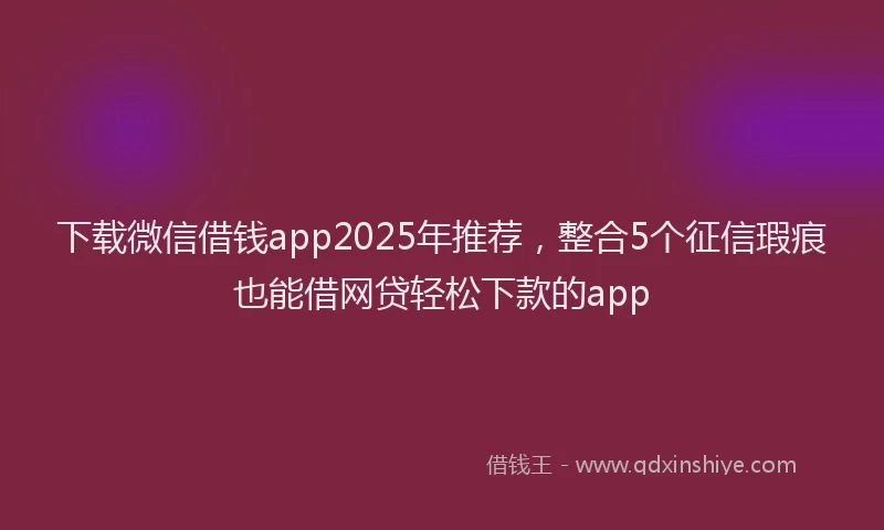 下载微信借钱app2025年推荐，整合5个征信瑕疵也能借网贷轻松下款的app