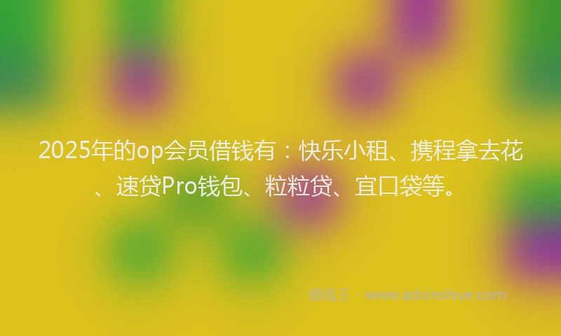 2025年的op会员借钱有：快乐小租、携程拿去花、速贷Pro钱包、粒粒贷、宜口袋等。
