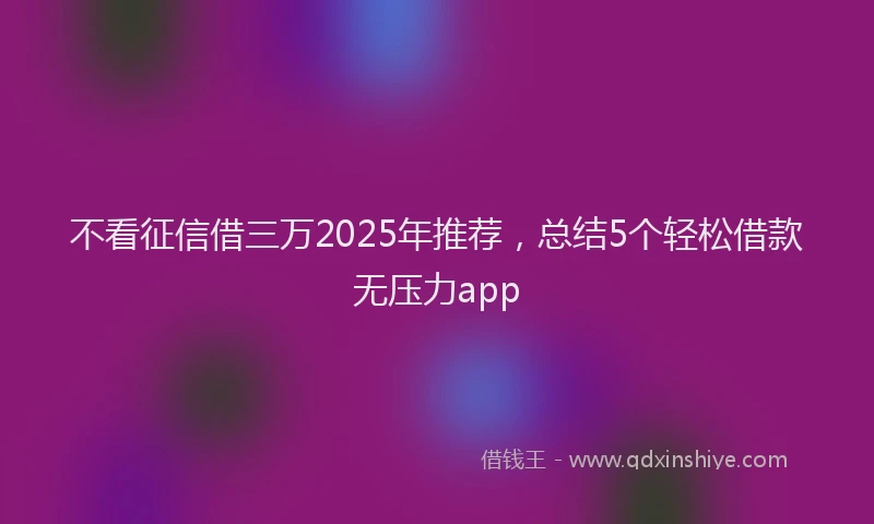 不看征信借三万2025年推荐，总结5个轻松借款无压力app