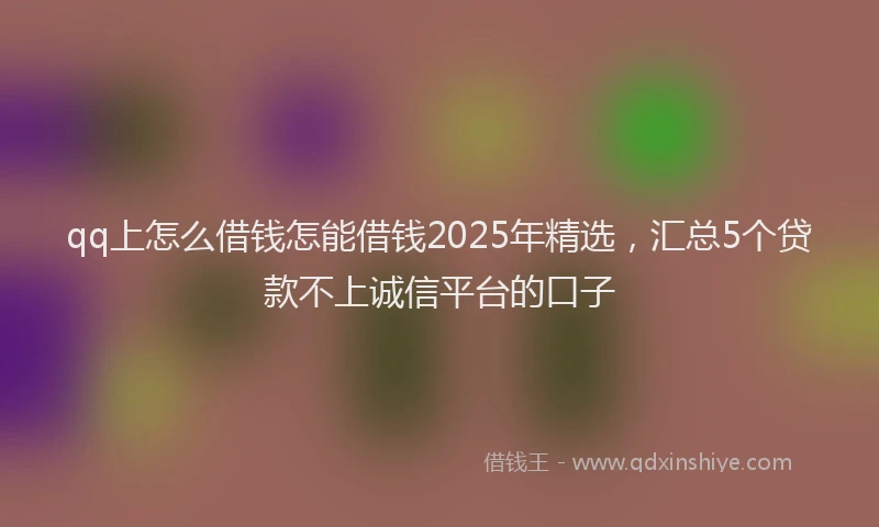 qq上怎么借钱怎能借钱2025年精选，汇总5个贷款不上诚信平台的口子