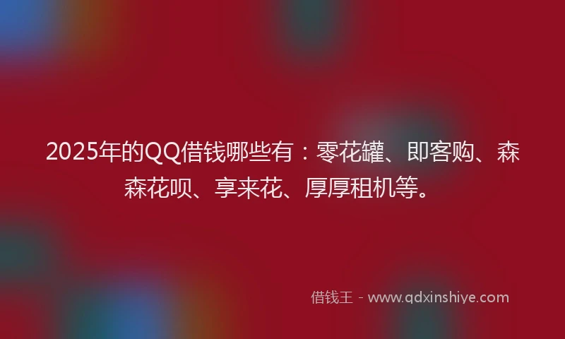 2025年的QQ借钱哪些有：零花罐、即客购、森森花呗、享来花、厚厚租机等。