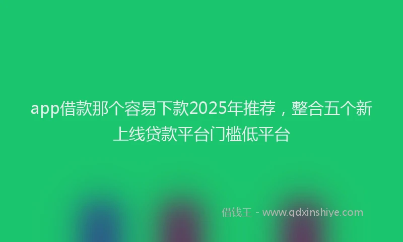 app借款那个容易下款2025年推荐，整合五个新上线贷款平台门槛低平台