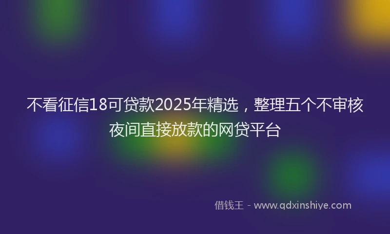 不看征信18可贷款2025年精选，整理五个不审核夜间直接放款的网贷平台