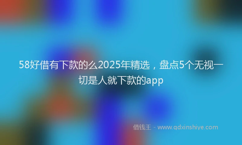 58好借有下款的么2025年精选，盘点5个无视一切是人就下款的app