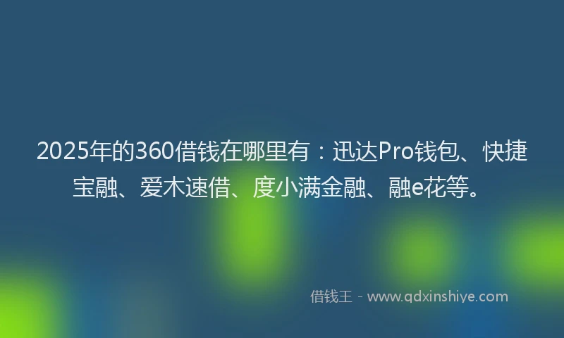 2025年的360借钱在哪里有：迅达Pro钱包、快捷宝融、爱木速借、度小满金融、融e花等。