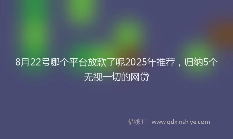 8月22号哪个平台放款了呢2025年推荐，归纳5个无视一切的网贷