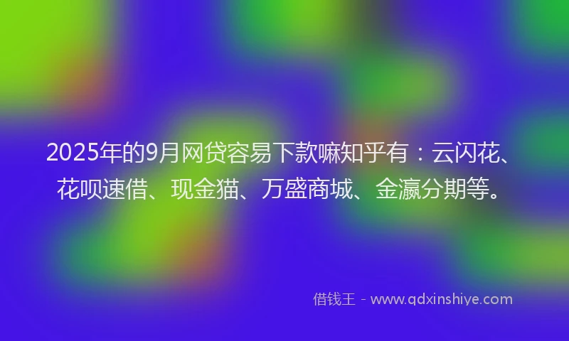 2025年的9月网贷容易下款嘛知乎有：云闪花、花呗速借、现金猫、万盛商城、金瀛分期等。