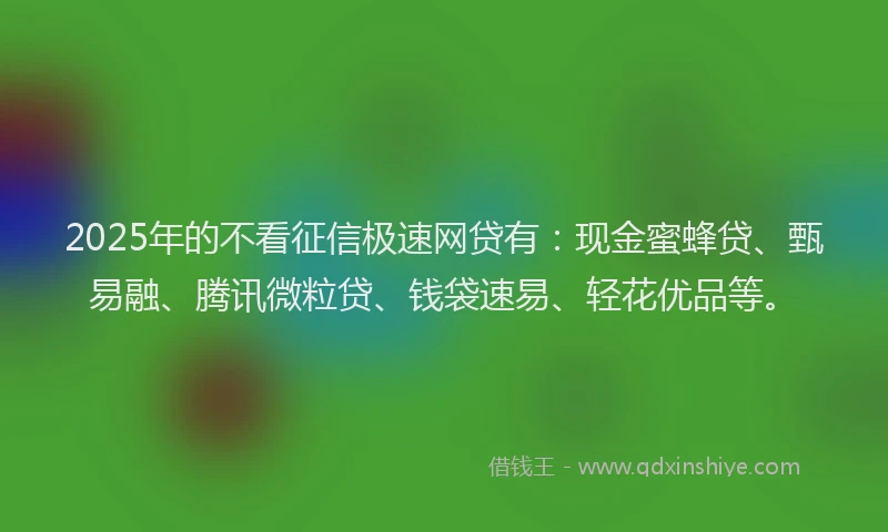 2025年的不看征信极速网贷有：现金蜜蜂贷、甄易融、腾讯微粒贷、钱袋速易、轻花优品等。
