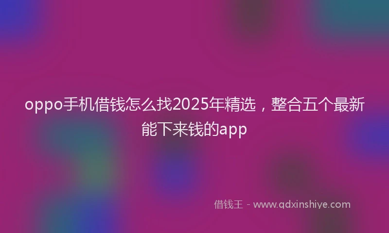 oppo手机借钱怎么找2025年精选，整合五个最新能下来钱的app