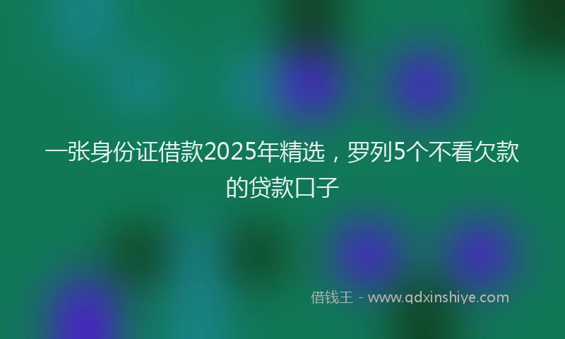一张身份证借款2025年精选，罗列5个不看欠款的贷款口子