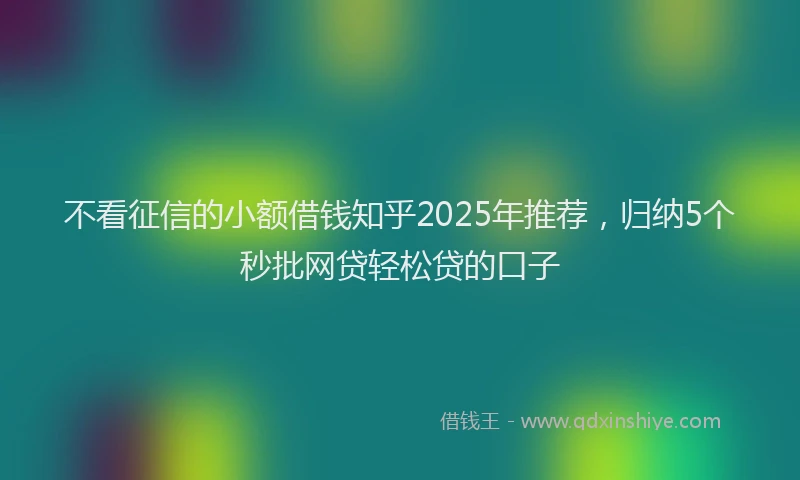 不看征信的小额借钱知乎2025年推荐，归纳5个秒批网贷轻松贷的口子