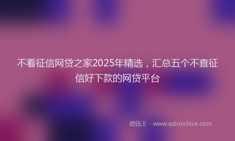 不看征信网贷之家2025年精选，汇总五个不查征信好下款的网贷平台