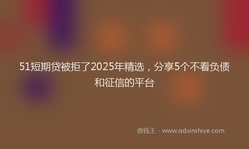 51短期贷被拒了2025年精选，分享5个不看负债和征信的平台