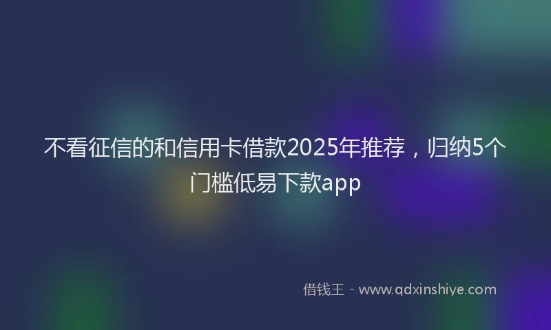 不看征信的和信用卡借款2025年推荐，归纳5个门槛低易下款app