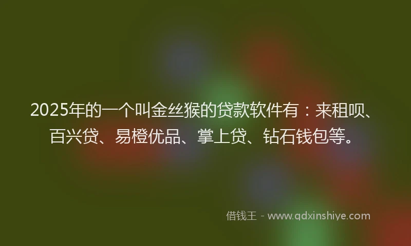 2025年的一个叫金丝猴的贷款软件有：来租呗、百兴贷、易橙优品、掌上贷、钻石钱包等。
