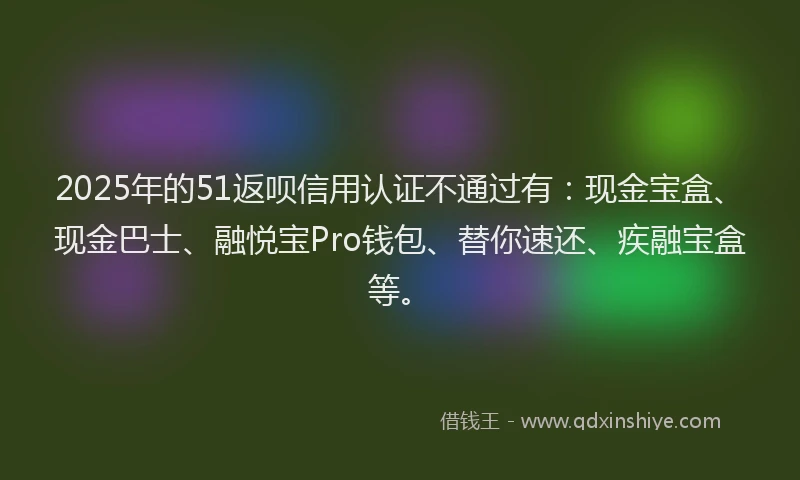 2025年的51返呗信用认证不通过有：现金宝盒、现金巴士、融悦宝Pro钱包、替你速还、疾融宝盒等。