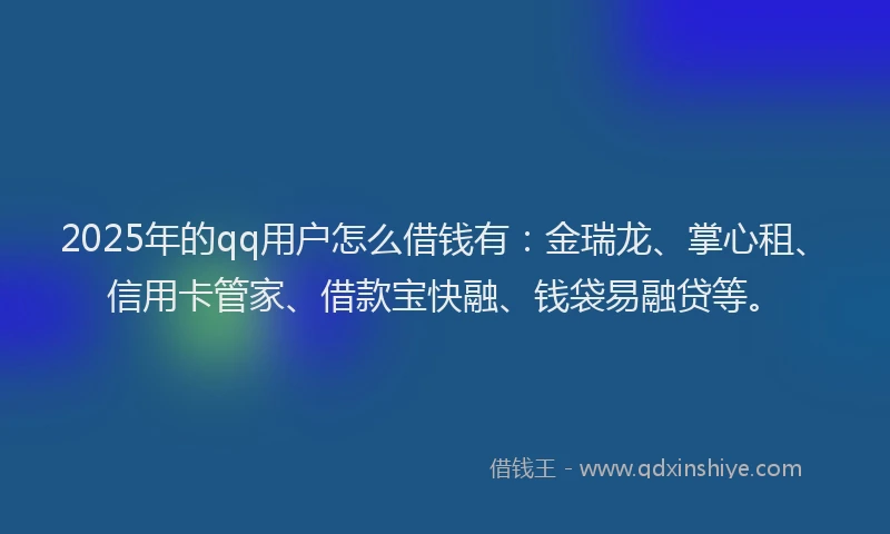 2025年的qq用户怎么借钱有：金瑞龙、掌心租、信用卡管家、借款宝快融、钱袋易融贷等。