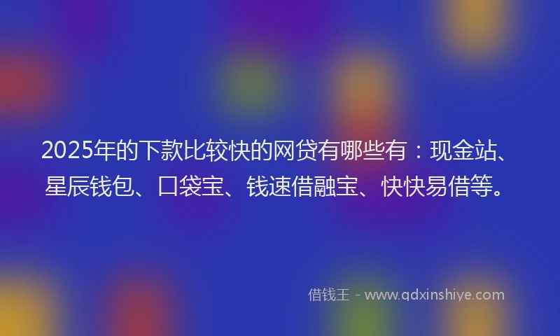 2025年的下款比较快的网贷有哪些有：现金站、星辰钱包、口袋宝、钱速借融宝、快快易借等。