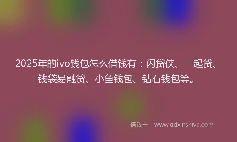 2025年的ivo钱包怎么借钱有：闪贷侠、一起贷、钱袋易融贷、小鱼钱包、钻石钱包等。