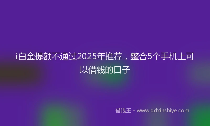 i白金提额不通过2025年推荐，整合5个手机上可以借钱的口子