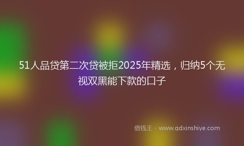 51人品贷第二次贷被拒2025年精选，归纳5个无视双黑能下款的口子
