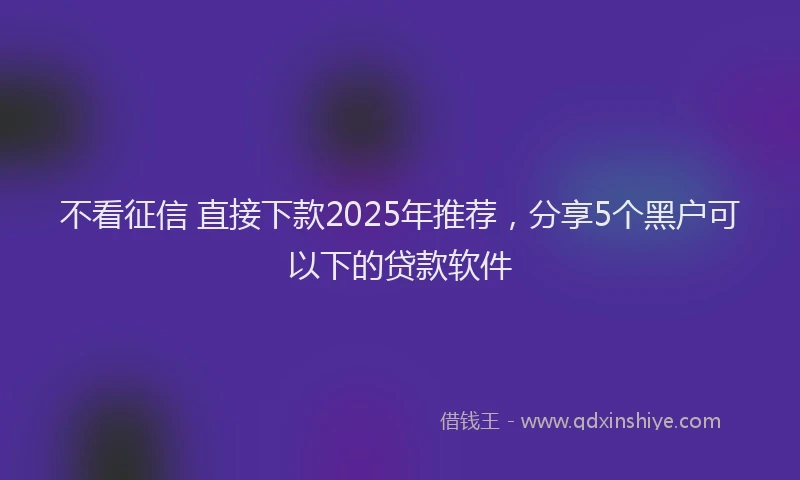 不看征信 直接下款2025年推荐，分享5个黑户可以下的贷款软件