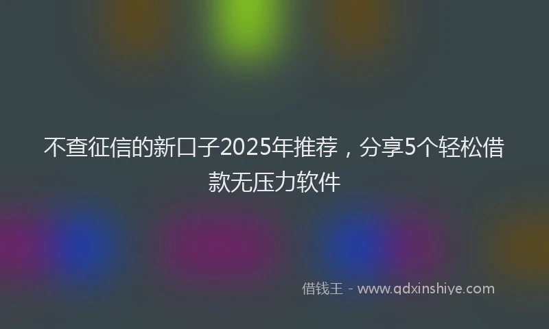 不查征信的新口子2025年推荐，分享5个轻松借款无压力软件