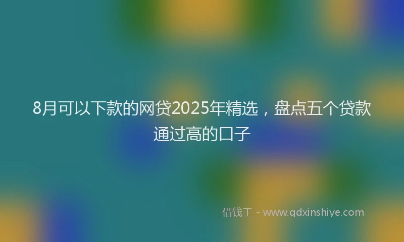 8月可以下款的网贷2025年精选，盘点五个贷款通过高的口子