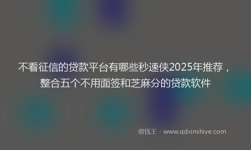 不看征信的贷款平台有哪些秒速侠2025年推荐，整合五个不用面签和芝麻分的贷款软件