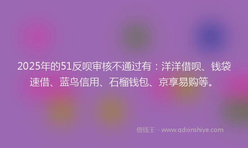 2025年的51反呗审核不通过有：洋洋借呗、钱袋速借、蓝鸟信用、石榴钱包、京享易购等。