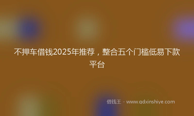 不押车借钱2025年推荐，整合五个门槛低易下款平台