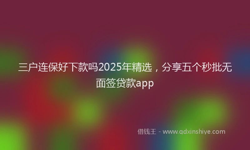 三户连保好下款吗2025年精选，分享五个秒批无面签贷款app