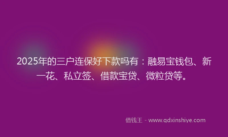 2025年的三户连保好下款吗有：融易宝钱包、新一花、私立签、借款宝贷、微粒贷等。