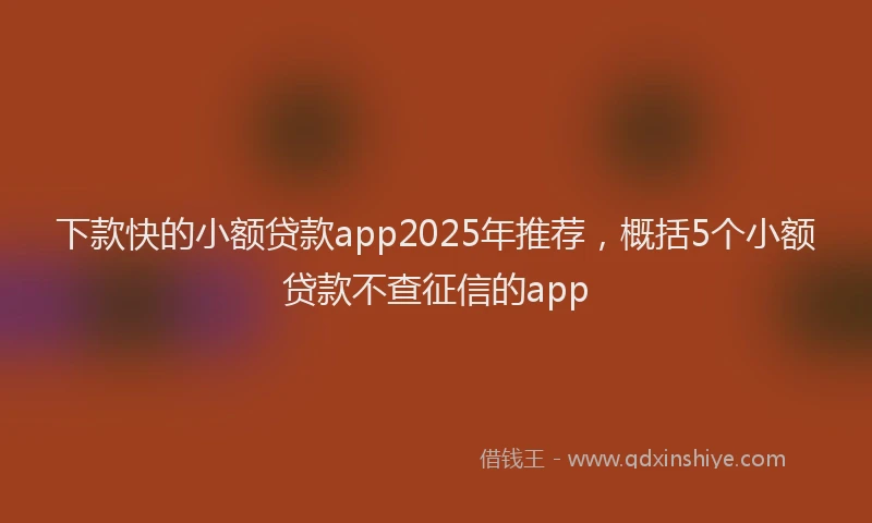下款快的小额贷款app2025年推荐，概括5个小额贷款不查征信的app