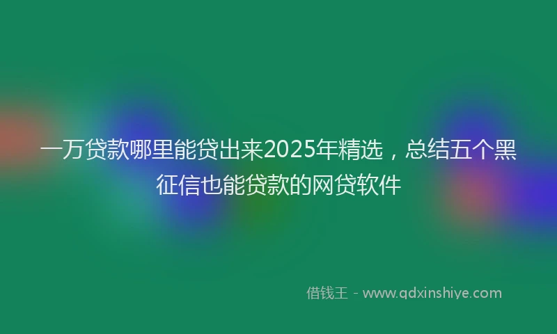 一万贷款哪里能贷出来2025年精选，总结五个黑征信也能贷款的网贷软件