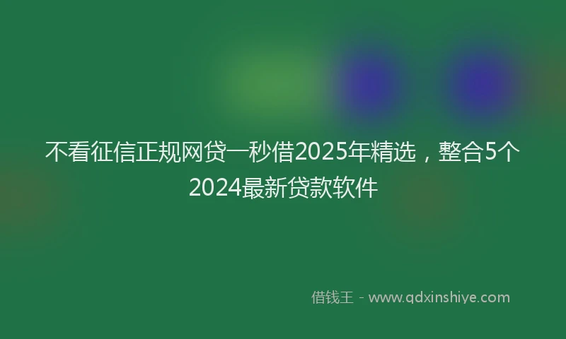 不看征信正规网贷一秒借2025年精选，整合5个2024最新贷款软件
