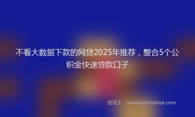 不看大数据下款的网贷2025年推荐，整合5个公积金快速贷款口子
