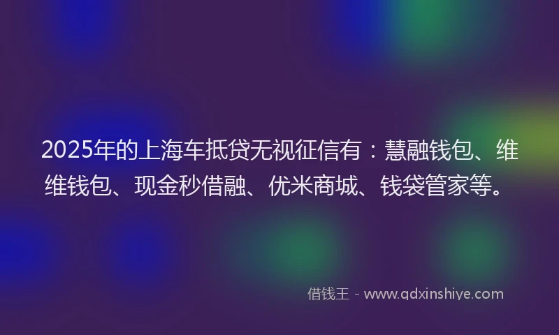 2025年的上海车抵贷无视征信有：慧融钱包、维维钱包、现金秒借融、优米商城、钱袋管家等。