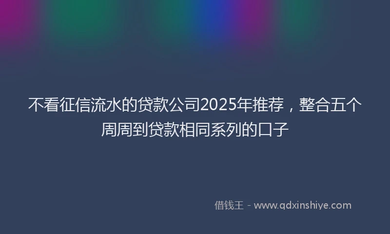 不看征信流水的贷款公司2025年推荐，整合五个周周到贷款相同系列的口子