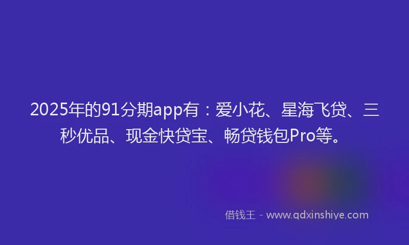 2025年的91分期app有：爱小花、星海飞贷、三秒优品、现金快贷宝、畅贷钱包Pro等。